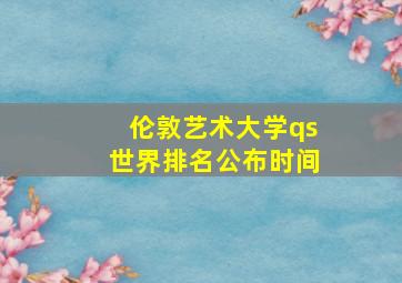 伦敦艺术大学qs世界排名公布时间