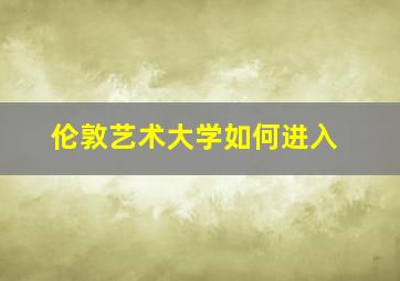 伦敦艺术大学如何进入