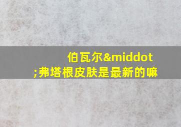 伯瓦尔·弗塔根皮肤是最新的嘛