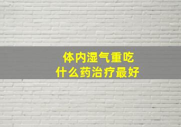 体内湿气重吃什么药治疗最好