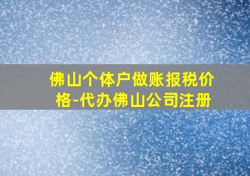 佛山个体户做账报税价格-代办佛山公司注册