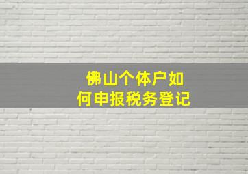 佛山个体户如何申报税务登记