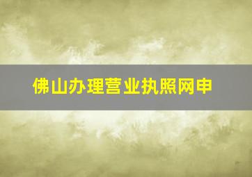 佛山办理营业执照网申