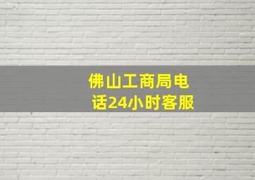 佛山工商局电话24小时客服