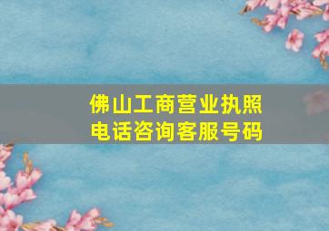 佛山工商营业执照电话咨询客服号码