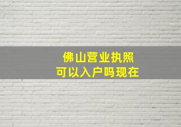 佛山营业执照可以入户吗现在