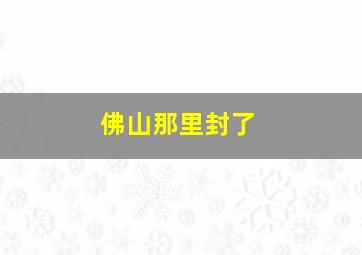 佛山那里封了