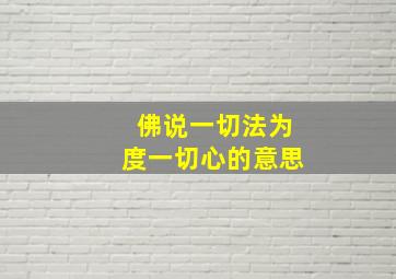 佛说一切法为度一切心的意思