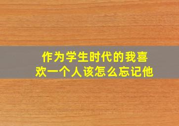 作为学生时代的我喜欢一个人该怎么忘记他