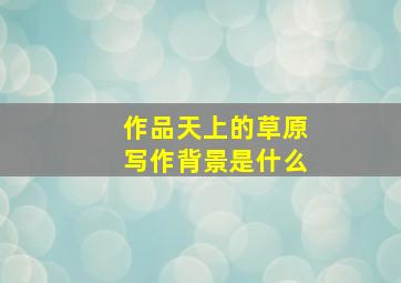 作品天上的草原写作背景是什么