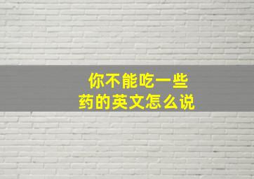 你不能吃一些药的英文怎么说