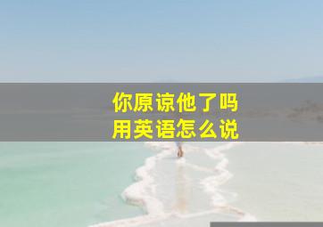 你原谅他了吗用英语怎么说