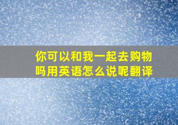 你可以和我一起去购物吗用英语怎么说呢翻译