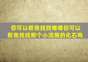 你可以帮我找找嗯嗯你可以帮我找找那个小浣熊的化石吗