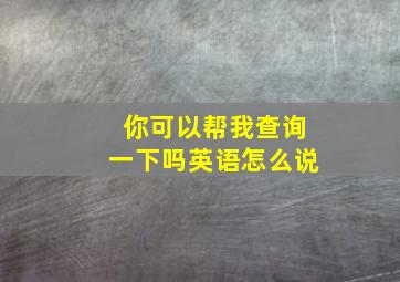 你可以帮我查询一下吗英语怎么说