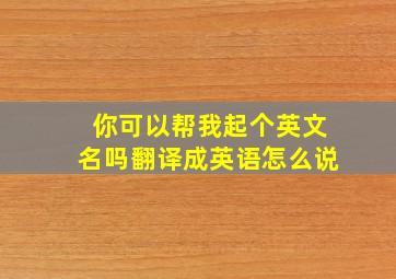 你可以帮我起个英文名吗翻译成英语怎么说