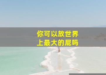 你可以放世界上最大的屁吗