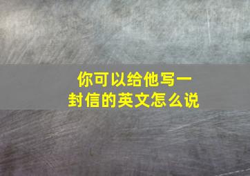 你可以给他写一封信的英文怎么说