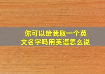 你可以给我取一个英文名字吗用英语怎么说