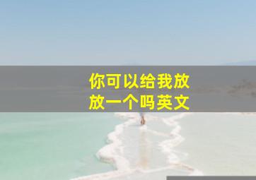 你可以给我放放一个吗英文