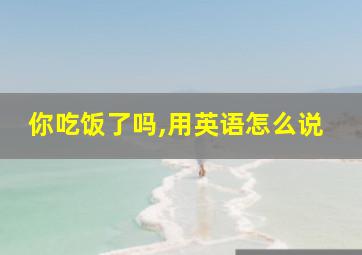 你吃饭了吗,用英语怎么说