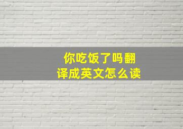 你吃饭了吗翻译成英文怎么读