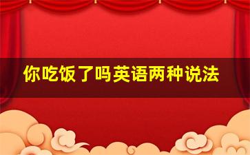 你吃饭了吗英语两种说法