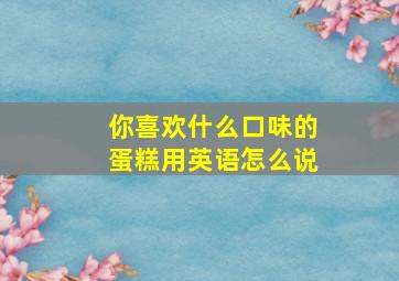 你喜欢什么口味的蛋糕用英语怎么说