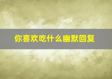 你喜欢吃什么幽默回复