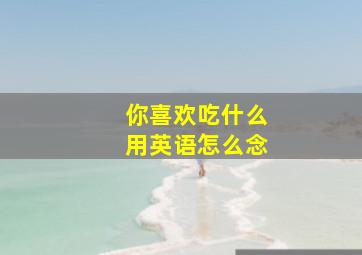 你喜欢吃什么用英语怎么念