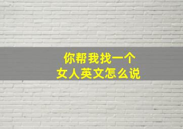 你帮我找一个女人英文怎么说