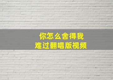 你怎么舍得我难过翻唱版视频