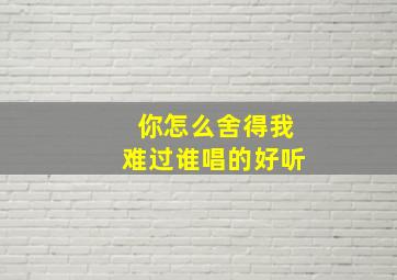 你怎么舍得我难过谁唱的好听