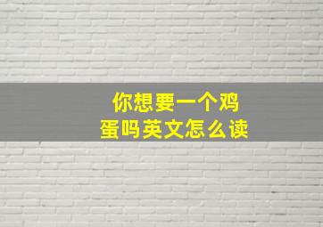 你想要一个鸡蛋吗英文怎么读