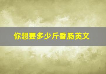 你想要多少斤香肠英文