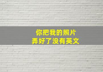 你把我的照片弄好了没有英文