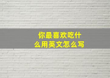 你最喜欢吃什么用英文怎么写