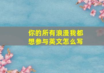 你的所有浪漫我都想参与英文怎么写