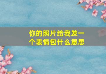 你的照片给我发一个表情包什么意思