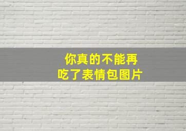 你真的不能再吃了表情包图片