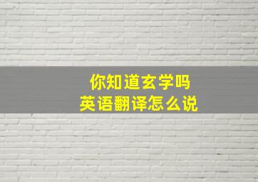 你知道玄学吗英语翻译怎么说