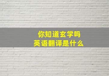 你知道玄学吗英语翻译是什么