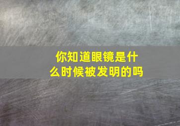 你知道眼镜是什么时候被发明的吗