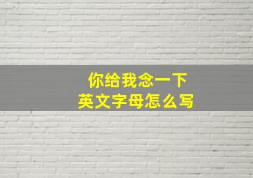 你给我念一下英文字母怎么写