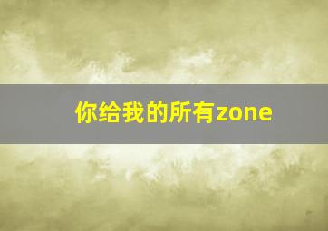 你给我的所有zone