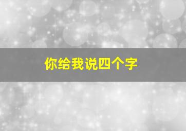 你给我说四个字