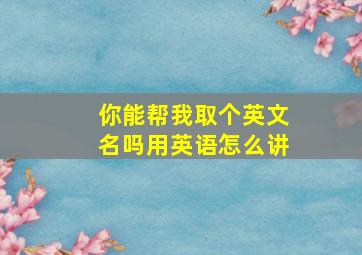 你能帮我取个英文名吗用英语怎么讲