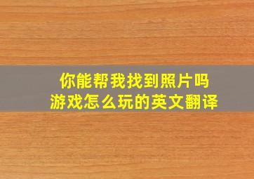 你能帮我找到照片吗游戏怎么玩的英文翻译