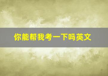 你能帮我考一下吗英文