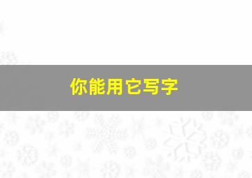 你能用它写字